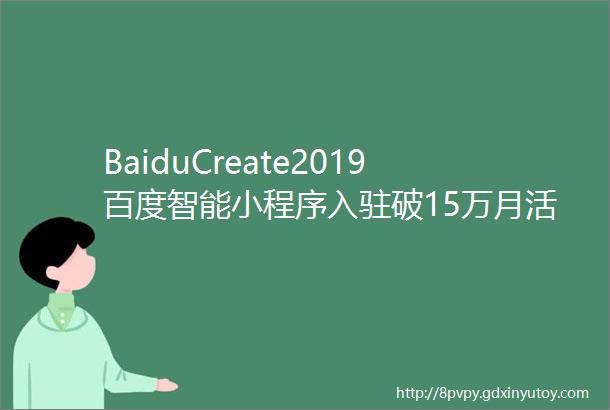 BaiduCreate2019百度智能小程序入驻破15万月活超25亿