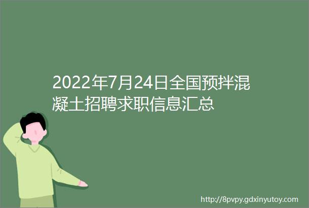 2022年7月24日全国预拌混凝土招聘求职信息汇总